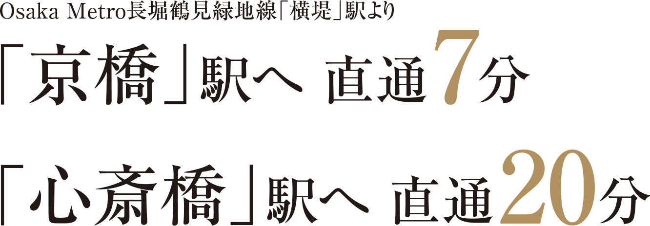 Osaka Metro長堀鶴見緑地線「横堤」駅より「京橋」駅へ 直通7分、「心斎橋」駅へ 直通20分